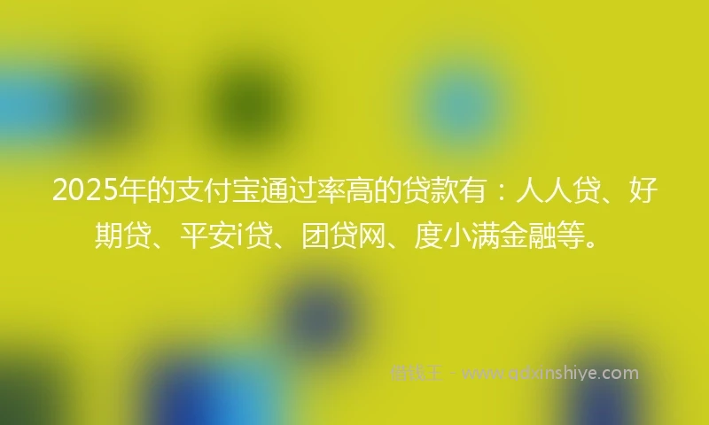 2025年的支付宝通过率高的贷款有：人人贷、好期贷、平安i贷、团贷网、度小满金融等。