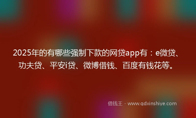 2025年的有哪些强制下款的网贷app有：e微贷、功夫贷、平安i贷、微博借钱、百度有钱花等。