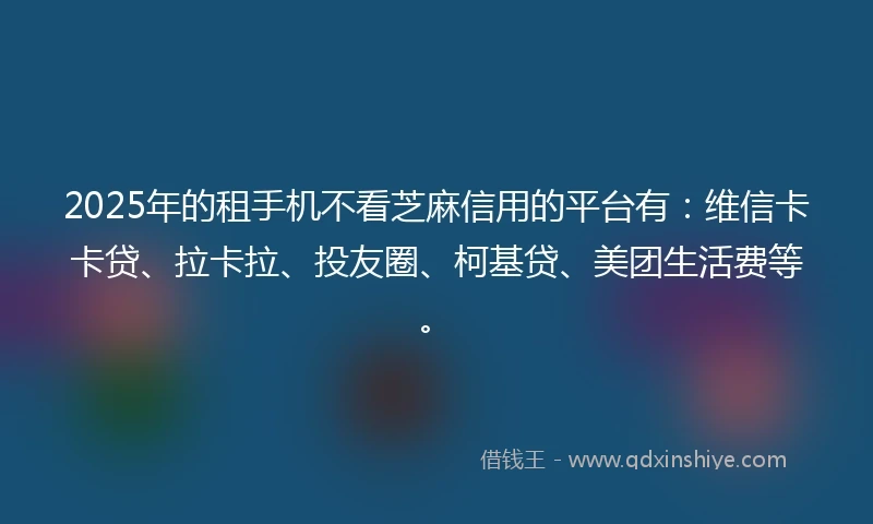 2025年的租手机不看芝麻信用的平台有：维信卡卡贷、拉卡拉、投友圈、柯基贷、美团生活费等。