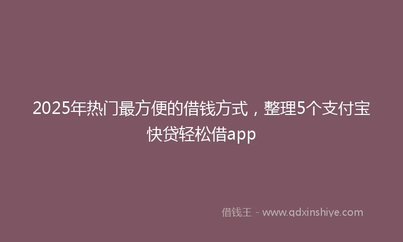 2025年热门最方便的借钱方式，整理5个支付宝快贷轻松借app
