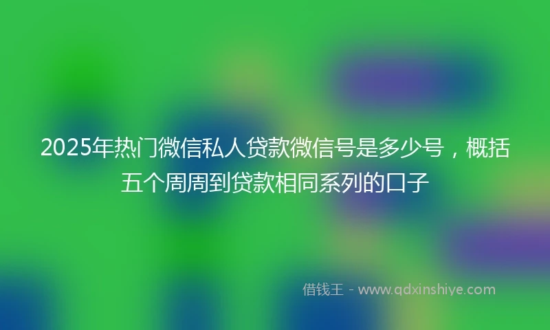 2025年热门微信私人贷款微信号是多少号，概括五个周周到贷款相同系列的口子