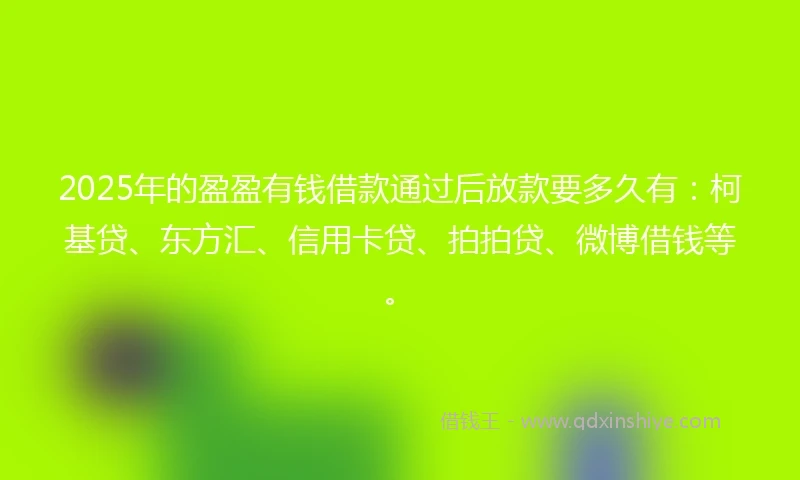 2025年的盈盈有钱借款通过后放款要多久有：柯基贷、东方汇、信用卡贷、拍拍贷、微博借钱等。