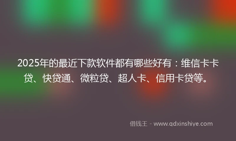 2025年的最近下款软件都有哪些好有：维信卡卡贷、快贷通、微粒贷、超人卡、信用卡贷等。