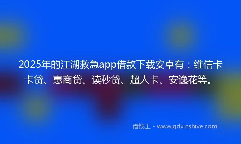 2025年的江湖救急app借款下载安卓有:维信卡卡贷、惠商贷、读秒贷、超人卡、安逸花等。