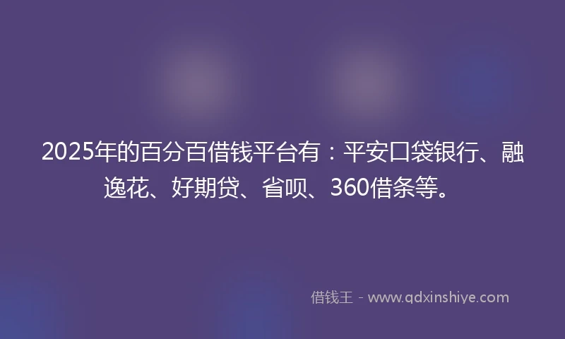 2025年的百分百借钱平台有：平安口袋银行、融逸花、好期贷、省呗、360借条等。