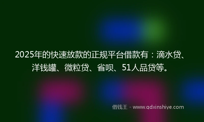 2025年的快速放款的正规平台借款有：滴水贷、洋钱罐、微粒贷、省呗、51人品贷等。