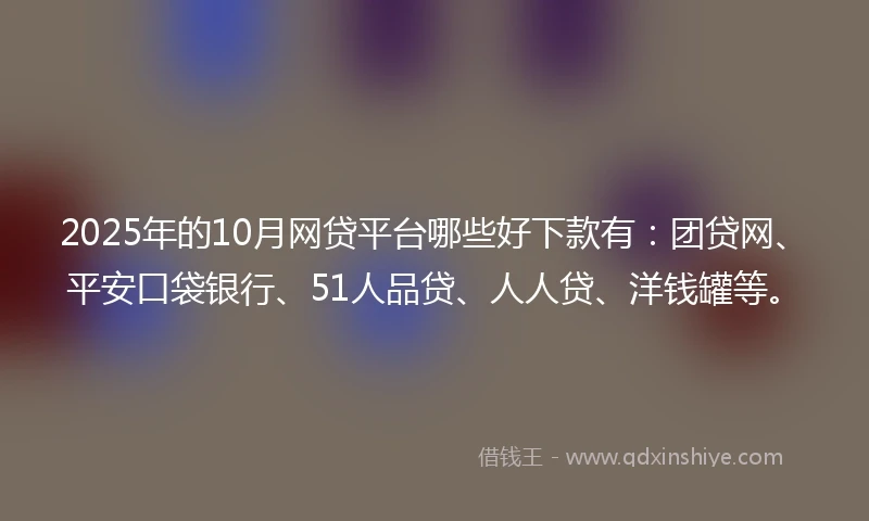 2025年的10月网贷平台哪些好下款有：团贷网、平安口袋银行、51人品贷、人人贷、洋钱罐等。