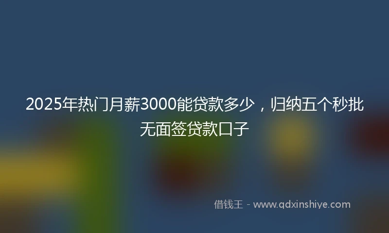2025年热门月薪3000能贷款多少，归纳五个秒批无面签贷款口子
