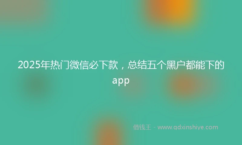 2025年热门微信必下款，总结五个黑户都能下的app