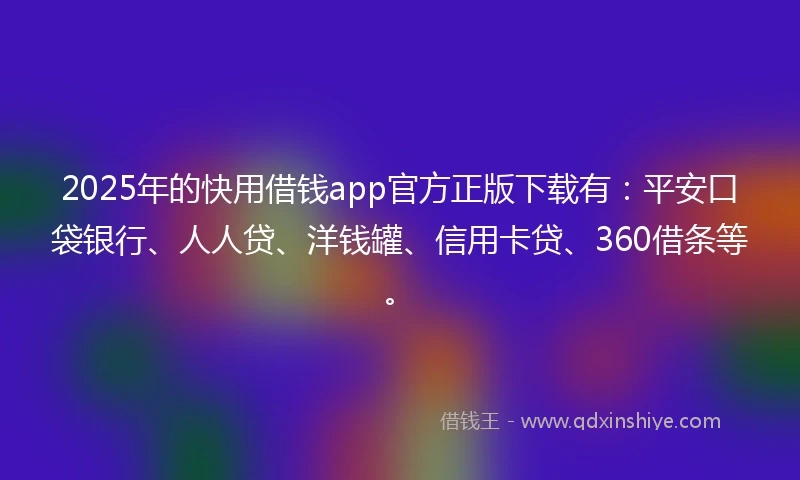 2025年的快用借钱app官方正版下载有：平安口袋银行、人人贷、洋钱罐、信用卡贷、360借条等。
