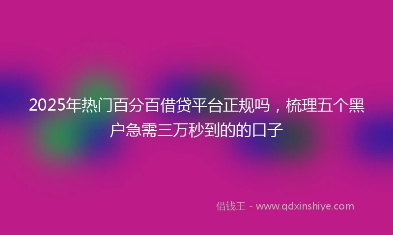 2025年热门百分百借贷平台正规吗，梳理五个黑户急需三万秒到的的口子