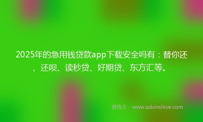 2025年的急用钱贷款app下载安全吗有：替你还、还呗、读秒贷、好期贷、东方汇等。