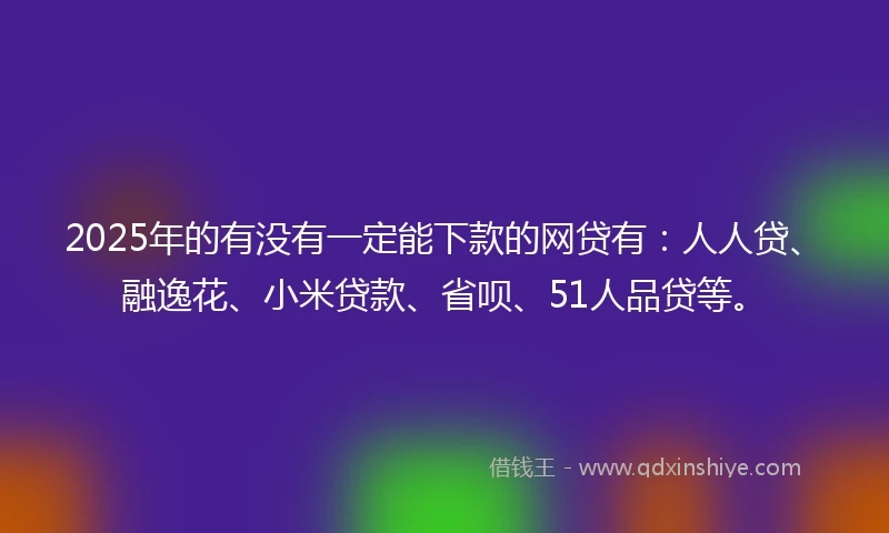 2025年的有没有一定能下款的网贷有：人人贷、融逸花、小米贷款、省呗、51人品贷等。