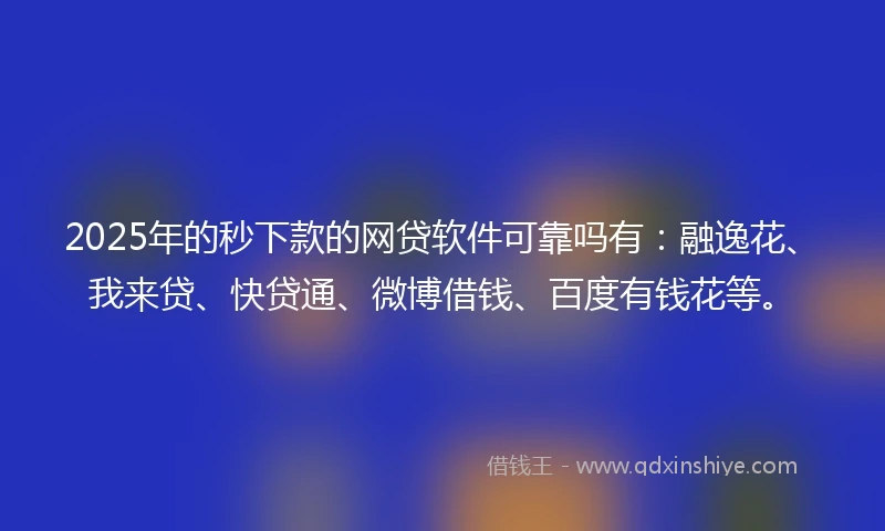 2025年的秒下款的网贷软件可靠吗有：融逸花、我来贷、快贷通、微博借钱、百度有钱花等。