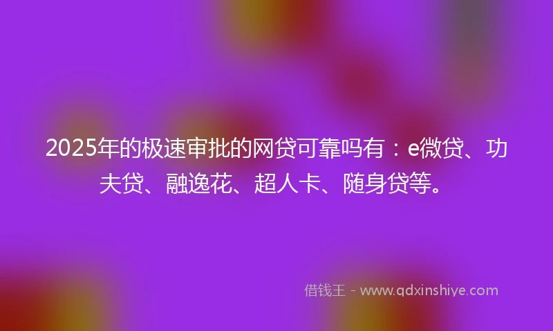 2025年的极速审批的网贷可靠吗有：e微贷、功夫贷、融逸花、超人卡、随身贷等。