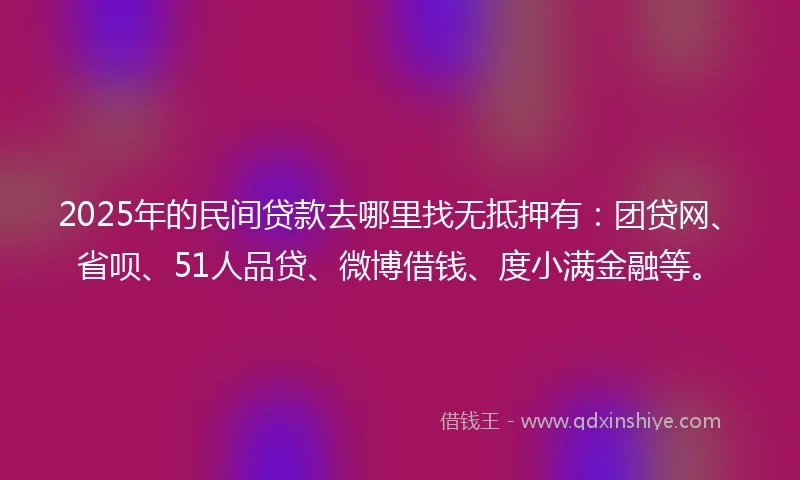 2025年的民间贷款去哪里找无抵押有：团贷网、省呗、51人品贷、微博借钱、度小满金融等。