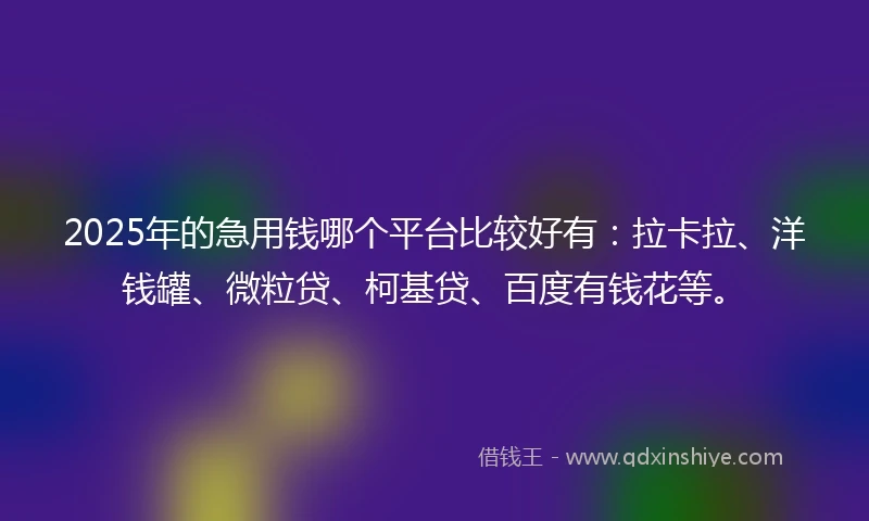 2025年的急用钱哪个平台比较好有：拉卡拉、洋钱罐、微粒贷、柯基贷、百度有钱花等。
