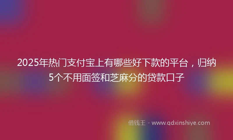 2025年热门支付宝上有哪些好下款的平台，归纳5个不用面签和芝麻分的贷款口子