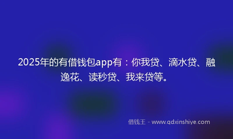 2025年的有借钱包app有：你我贷、滴水贷、融逸花、读秒贷、我来贷等。