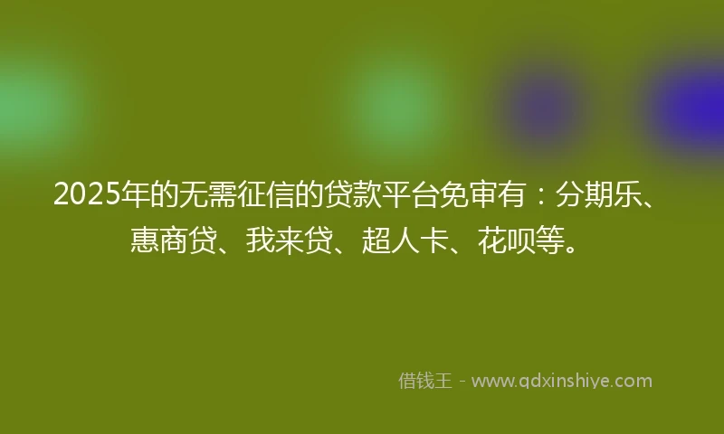 2025年的无需征信的贷款平台免审有：分期乐、惠商贷、我来贷、超人卡、花呗等。