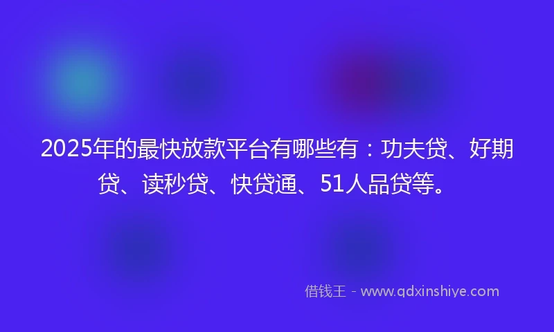 2025年的最快放款平台有哪些有：功夫贷、好期贷、读秒贷、快贷通、51人品贷等。