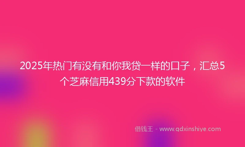 2025年热门有没有和你我贷一样的口子，汇总5个芝麻信用439分下款的软件