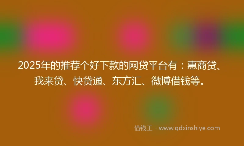 2025年的推荐个好下款的网贷平台有：惠商贷、我来贷、快贷通、东方汇、微博借钱等。