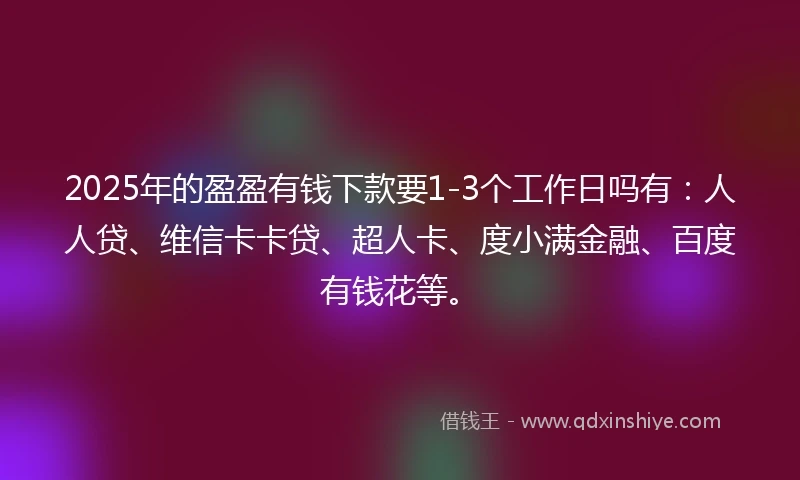 2025年的盈盈有钱下款要1-3个工作日吗有：人人贷、维信卡卡贷、超人卡、度小满金融、百度有钱花等。