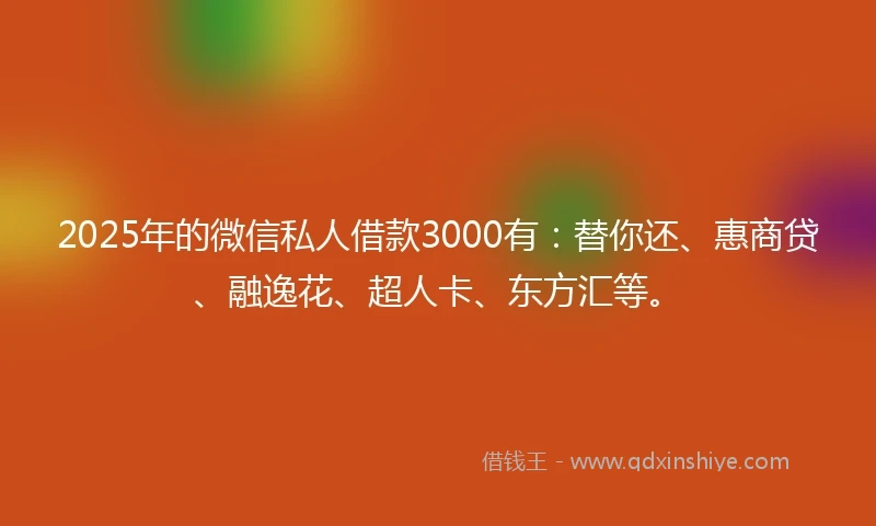 2025年的微信私人借款3000有：替你还、惠商贷、融逸花、超人卡、东方汇等。