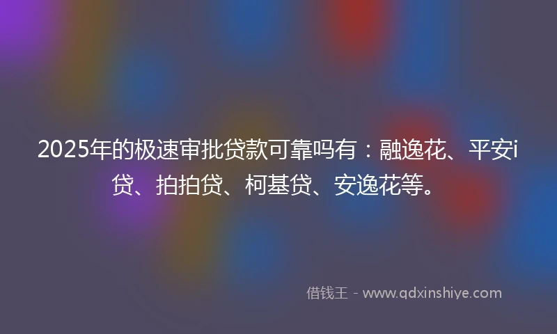 2025年的极速审批贷款可靠吗有：融逸花、平安i贷、拍拍贷、柯基贷、安逸花等。