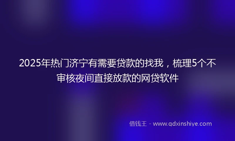 2025年热门济宁有需要贷款的找我，梳理5个不审核夜间直接放款的网贷软件