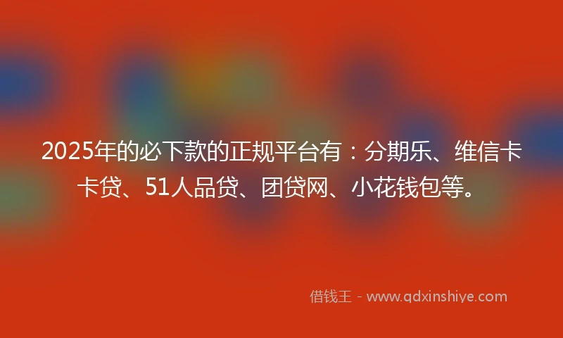 2025年的必下款的正规平台有：分期乐、维信卡卡贷、51人品贷、团贷网、小花钱包等。