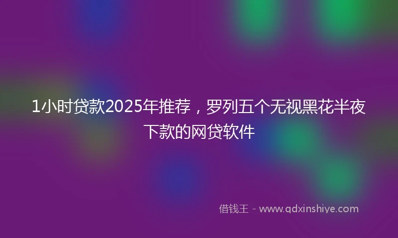 1小时贷款2025年推荐，罗列五个无视黑花半夜下款的网贷软件