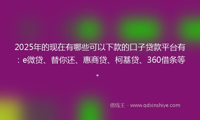 2025年的现在有哪些可以下款的口子贷款平台有:e微贷、替你还、惠商贷、柯基贷、360借条等。
