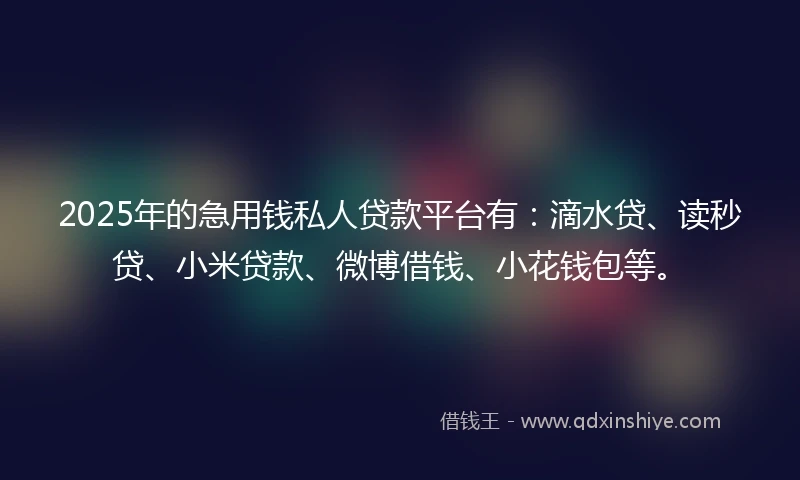 2025年的急用钱私人贷款平台有：滴水贷、读秒贷、小米贷款、微博借钱、小花钱包等。