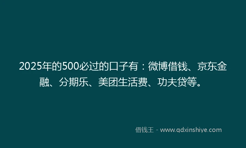 2025年的500必过的口子有：微博借钱、京东金融、分期乐、美团生活费、功夫贷等。