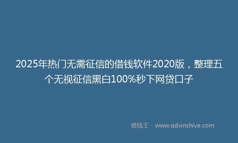 2025年热门无需征信的借钱软件2020版，整理五个无视征信黑白100%秒下网贷口子