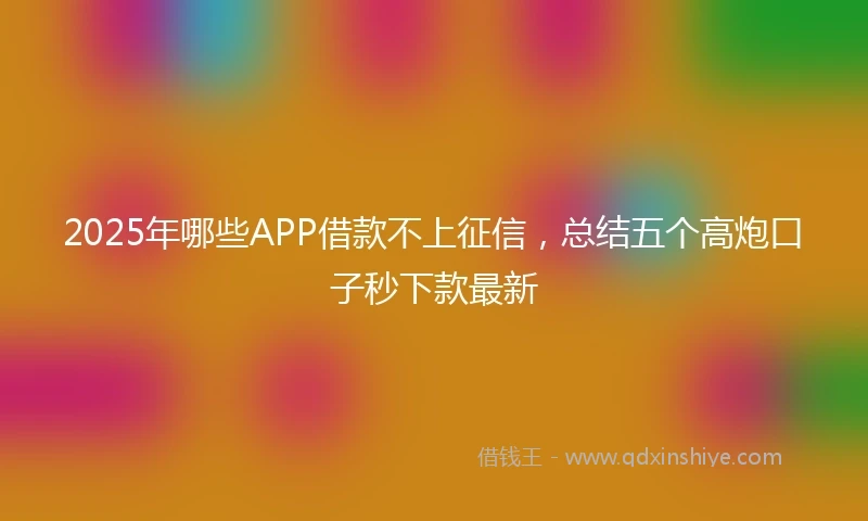 2025年哪些APP借款不上征信，总结五个高炮口子秒下款最新