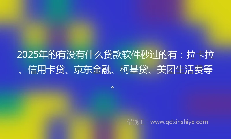 2025年的有没有什么贷款软件秒过的有：拉卡拉、信用卡贷、京东金融、柯基贷、美团生活费等。