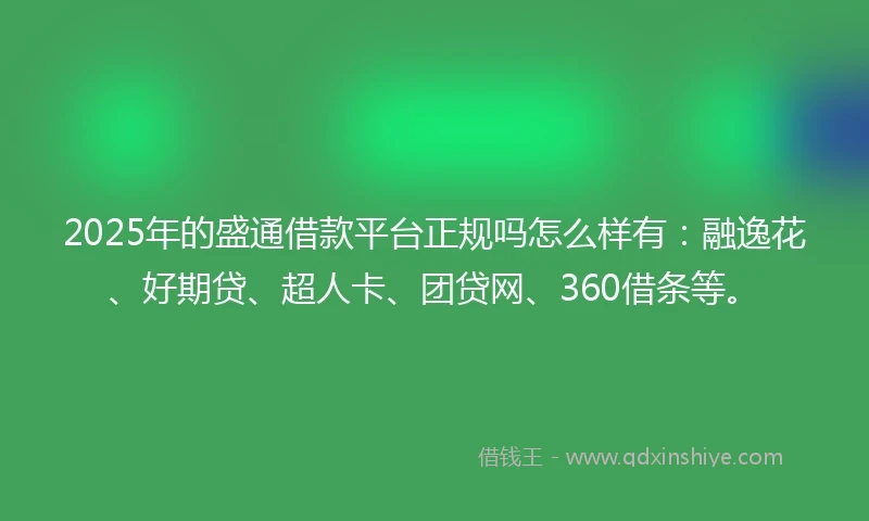 2025年的盛通借款平台正规吗怎么样有：融逸花、好期贷、超人卡、团贷网、360借条等。