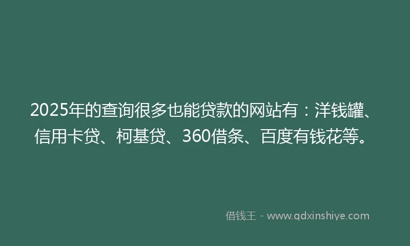 2025年的查询很多也能贷款的网站有：洋钱罐、信用卡贷、柯基贷、360借条、百度有钱花等。