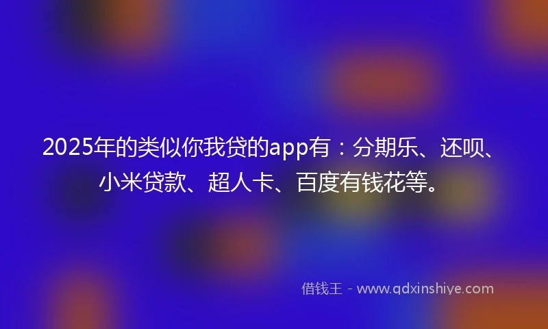 2025年的类似你我贷的app有：分期乐、还呗、小米贷款、超人卡、百度有钱花等。