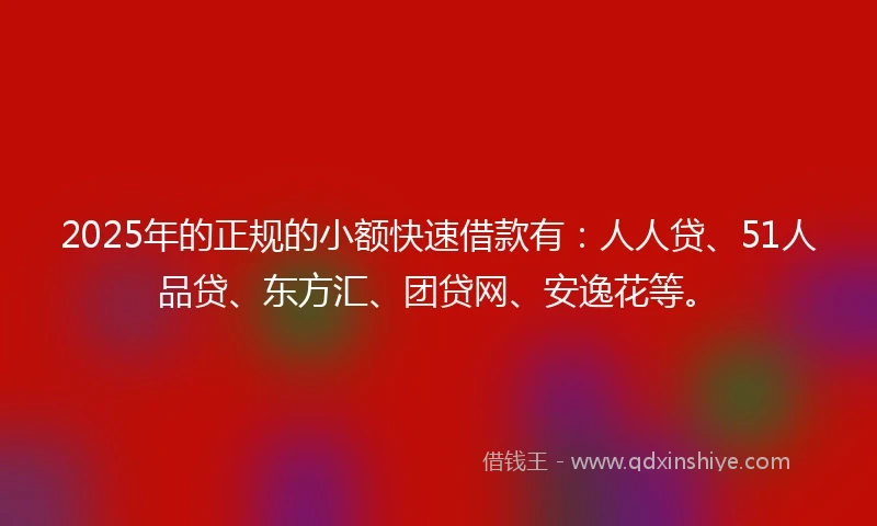 2025年的正规的小额快速借款有：人人贷、51人品贷、东方汇、团贷网、安逸花等。