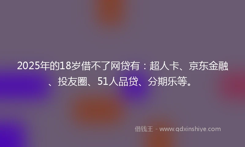 2025年的18岁借不了网贷有：超人卡、京东金融、投友圈、51人品贷、分期乐等。