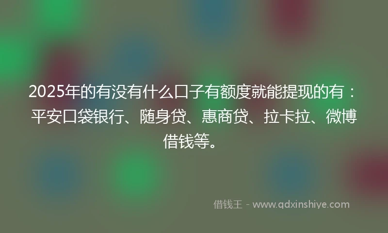 2025年的有没有什么口子有额度就能提现的有：平安口袋银行、随身贷、惠商贷、拉卡拉、微博借钱等。