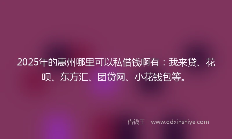 2025年的惠州哪里可以私借钱啊有：我来贷、花呗、东方汇、团贷网、小花钱包等。