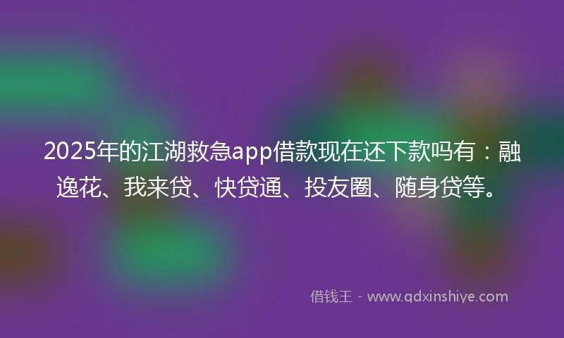 2025年的江湖救急app借款现在还下款吗有：融逸花、我来贷、快贷通、投友圈、随身贷等。