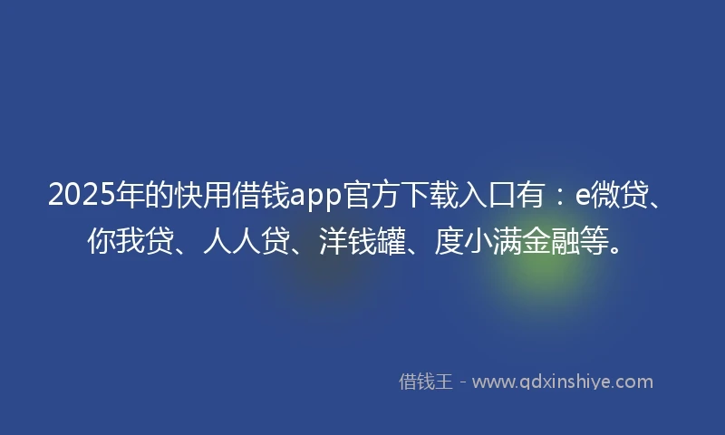 2025年的快用借钱app官方下载入口有：e微贷、你我贷、人人贷、洋钱罐、度小满金融等。