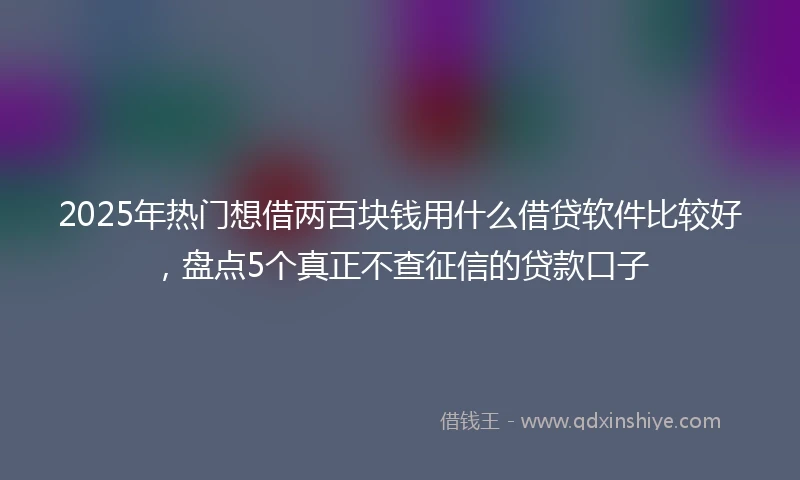 2025年热门想借两百块钱用什么借贷软件比较好，盘点5个真正不查征信的贷款口子