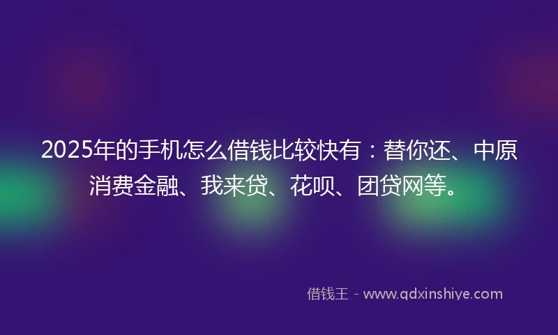 2025年的手机怎么借钱比较快有：替你还、中原消费金融、我来贷、花呗、团贷网等。
